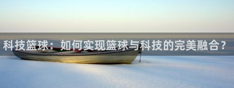 科技篮球：如何实现篮球与科技的完美融合？