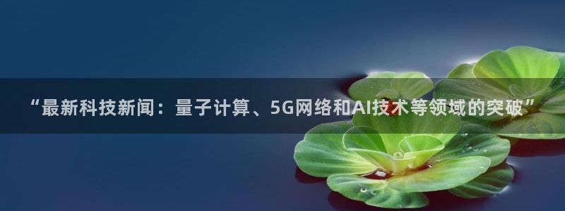“最新科技新闻：量子计算、5G网络和AI技术等领域的突破”