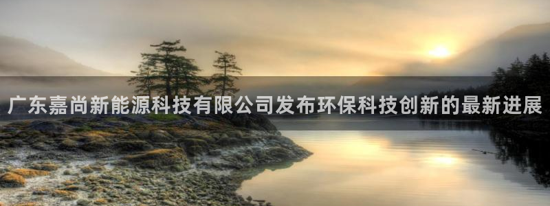 广东嘉尚新能源科技有限公司发布环保科技创新的最新进展