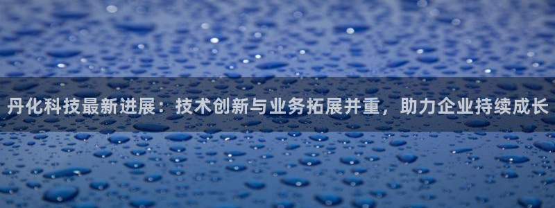 丹化科技最新进展：技术创新与业务拓展并重，助力企业持续成长