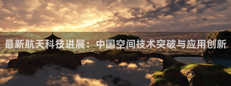 最新航天科技进展：中国空间技术突破与应用创新