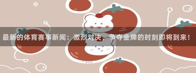 最新的体育赛事新闻：激烈对决，争夺金牌的时刻即将到来！