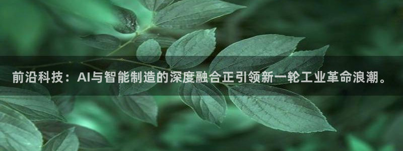 前沿科技：AI与智能制造的深度融合正引领新一轮工业革命浪潮。