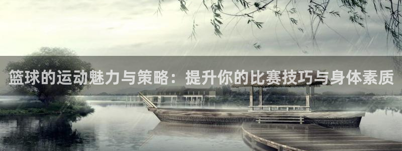 篮球的运动魅力与策略：提升你的比赛技巧与身体素质